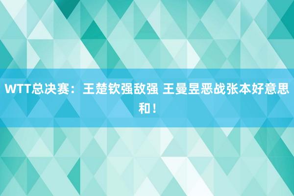 WTT总决赛：王楚钦强敌强 王曼昱恶战张本好意思和！