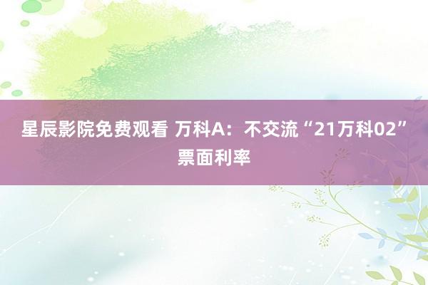 星辰影院免费观看 万科A：不交流“21万科02”票面利率