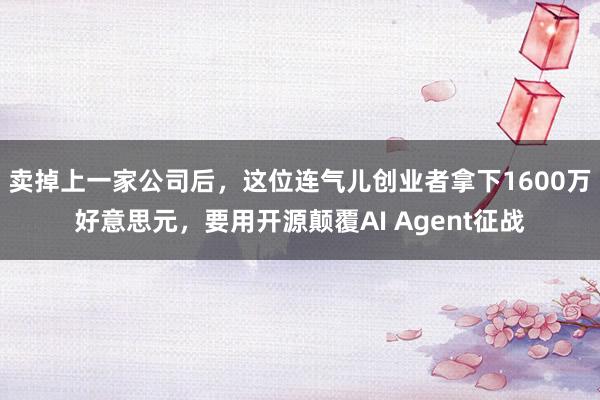 卖掉上一家公司后，这位连气儿创业者拿下1600万好意思元，要用开源颠覆AI Agent征战